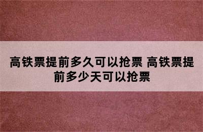 高铁票提前多久可以抢票 高铁票提前多少天可以抢票